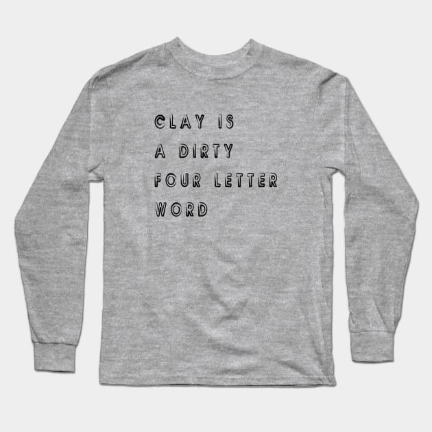 Clay Is A Dirty Four Letters Word Long Sleeve T-Shirt by SevaCeramics